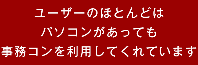 ユーザーのほとんどはパソコンがあっても事務コンを利用してくれています