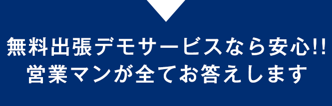 無料出張デモサービスなら安心！！　営業マンが全てお答えします