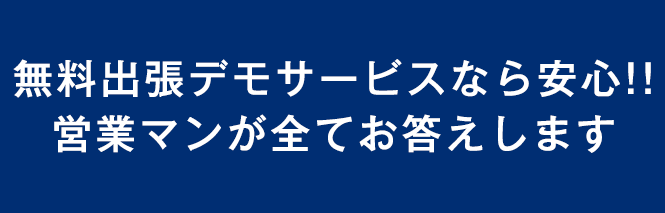 無料出張デモサービスなら安心！！　営業マンが全てお答えします